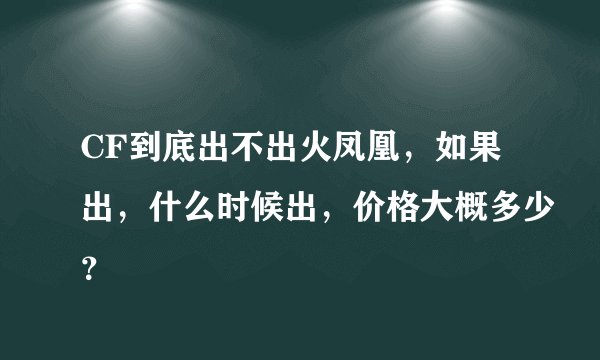 CF到底出不出火凤凰，如果出，什么时候出，价格大概多少？