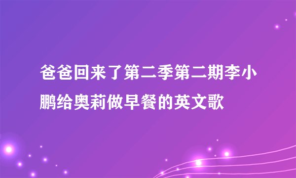 爸爸回来了第二季第二期李小鹏给奥莉做早餐的英文歌