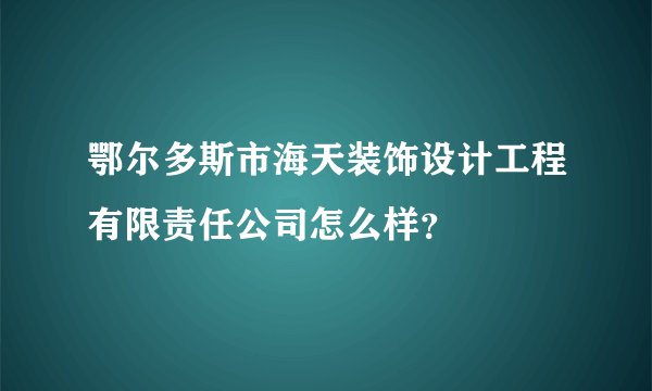 鄂尔多斯市海天装饰设计工程有限责任公司怎么样?