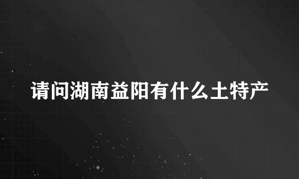 请问湖南益阳有什么土特产