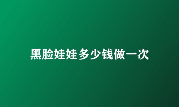 黑脸娃娃多少钱做一次