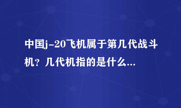 中国j-20飞机属于第几代战斗机？几代机指的是什么？怎么区分？