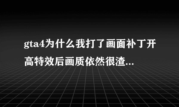 gta4为什么我打了画面补丁开高特效后画质依然很渣，满屏锯齿，是不是分辨率也要调高才能达到理想的效果