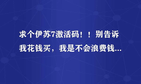 求个伊苏7激活码！！别告诉我花钱买，我是不会浪费钱去买的。