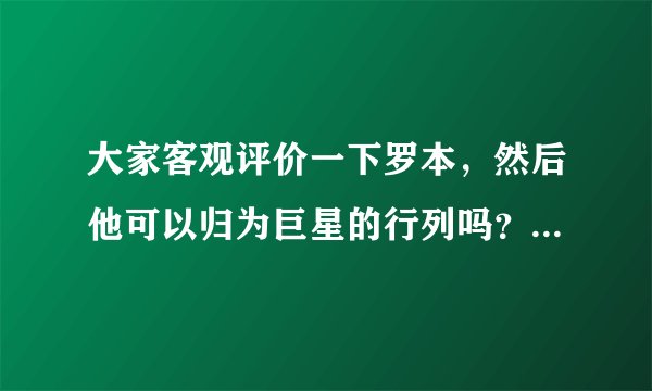 大家客观评价一下罗本，然后他可以归为巨星的行列吗？身价值多少？估计？谢谢，高分