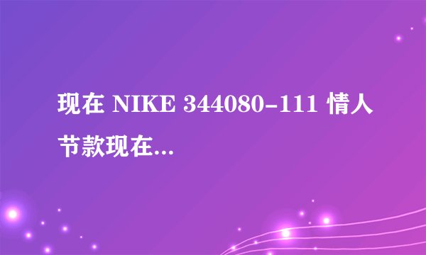 现在 NIKE 344080-111 情人节款现在在北京还买的到吗？还有 NIKE AIR FORCE 1 高帮女款的