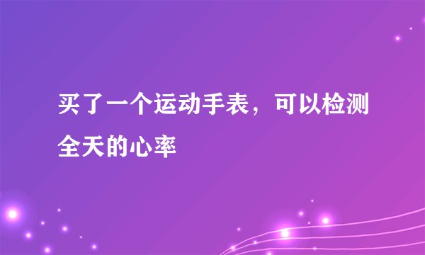 买了一个运动手表，可以检测全天的心率