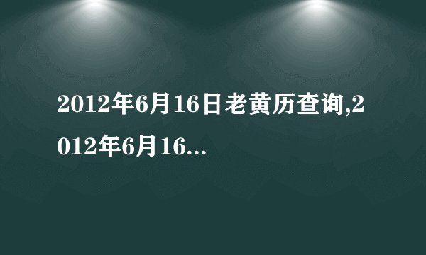 2012年6月16日老黄历查询,2012年6月16日万年历黄道吉日