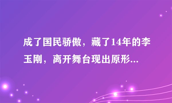 成了国民骄傲，藏了14年的李玉刚，离开舞台现出原形，究竟为何？！
