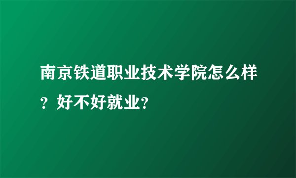 南京铁道职业技术学院怎么样？好不好就业？