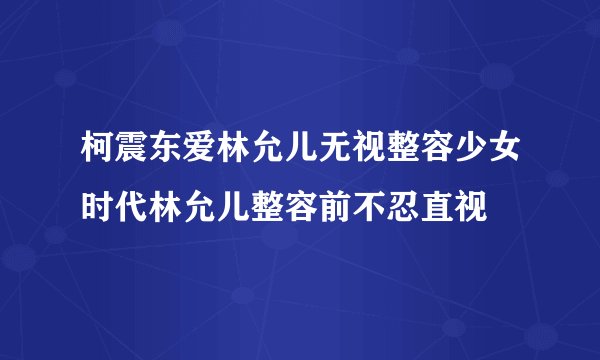 柯震东爱林允儿无视整容少女时代林允儿整容前不忍直视
