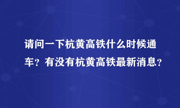 请问一下杭黄高铁什么时候通车？有没有杭黄高铁最新消息？