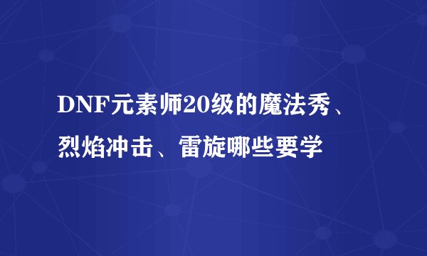 DNF元素师20级的魔法秀、烈焰冲击、雷旋哪些要学