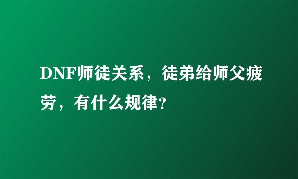 DNF师徒关系，徒弟给师父疲劳，有什么规律？
