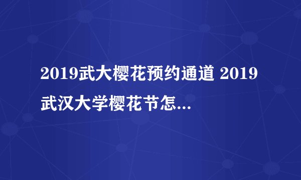 2019武大樱花预约通道 2019武汉大学樱花节怎么预约门票