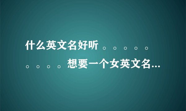 什么英文名好听 。。。。。。。。。想要一个女英文名 希望有LQ这两字母