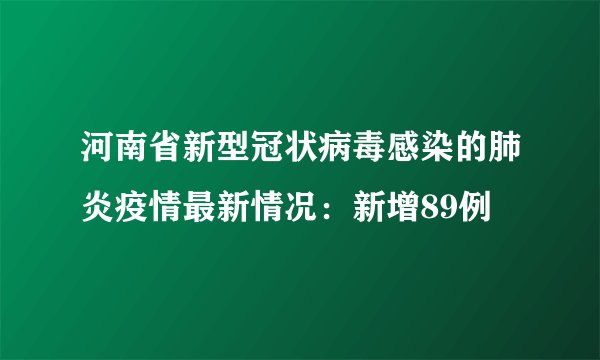 河南省新型冠状病毒感染的肺炎疫情最新情况：新增89例