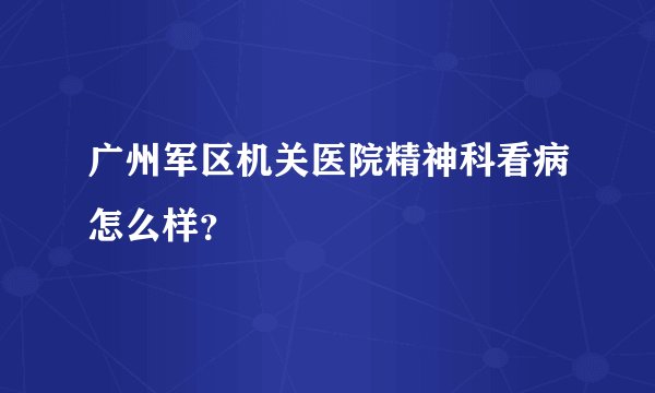 广州军区机关医院精神科看病怎么样？