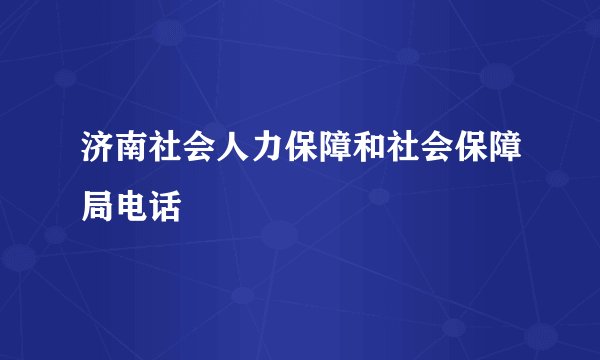 济南社会人力保障和社会保障局电话