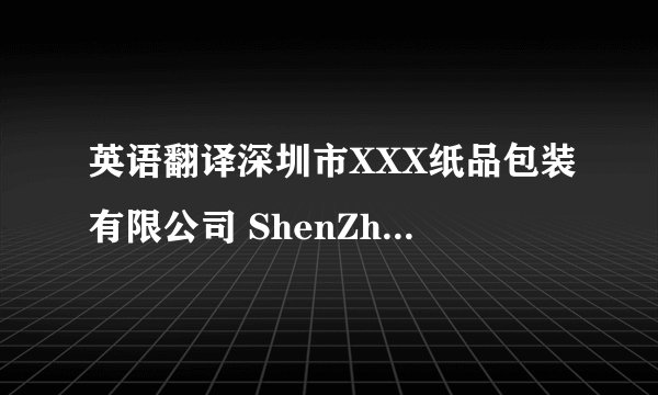 英语翻译深圳市XXX纸品包装有限公司 ShenZhen XXX Paper packaging Co.,Ltd.