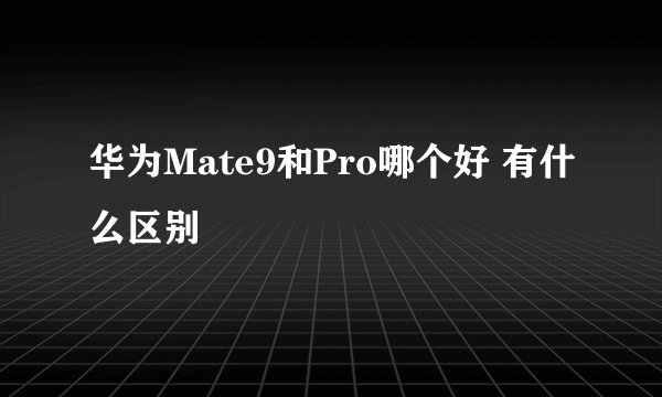 华为Mate9和Pro哪个好 有什么区别