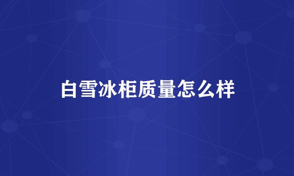 白雪冰柜质量怎么样