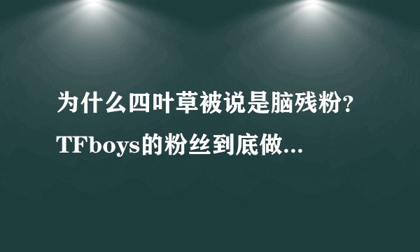 为什么四叶草被说是脑残粉？TFboys的粉丝到底做了什么过分的事？
