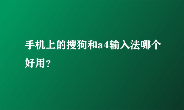 手机上的搜狗和a4输入法哪个好用？