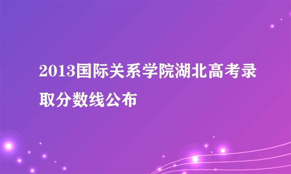 2013国际关系学院湖北高考录取分数线公布