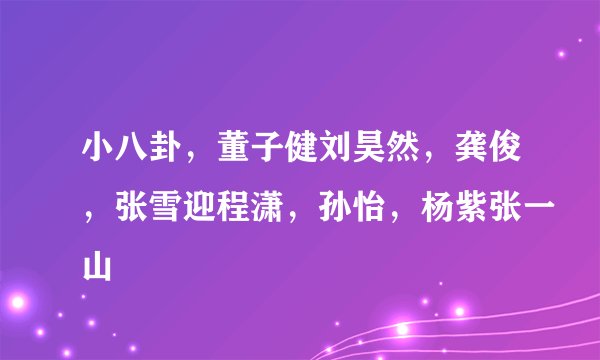小八卦，董子健刘昊然，龚俊，张雪迎程潇，孙怡，杨紫张一山
