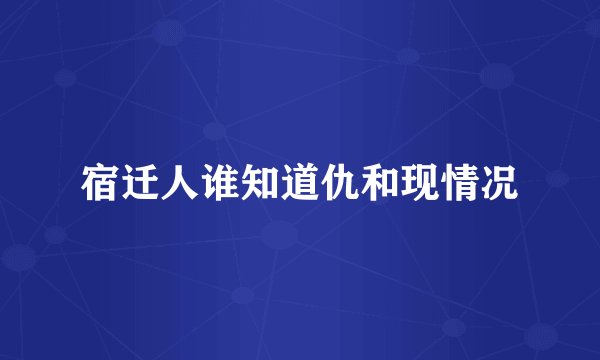 宿迁人谁知道仇和现情况