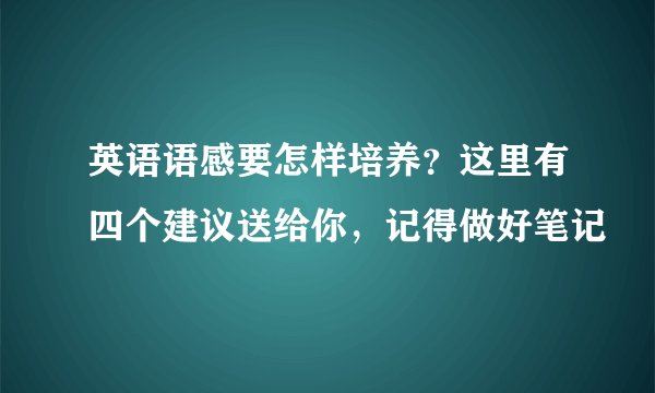 英语语感要怎样培养？这里有四个建议送给你，记得做好笔记