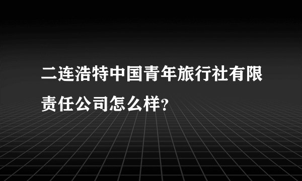 二连浩特中国青年旅行社有限责任公司怎么样？
