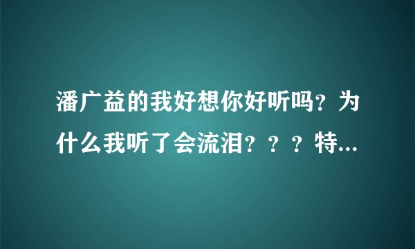 潘广益的我好想你好听吗？为什么我听了会流泪？？？特别是想起毕业那一年！