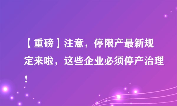 【重磅】注意，停限产最新规定来啦，这些企业必须停产治理！