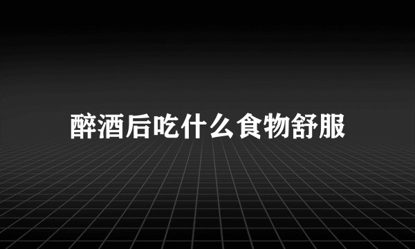 醉酒后吃什么食物舒服