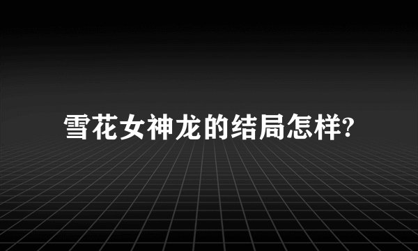 雪花女神龙的结局怎样?