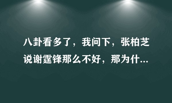 八卦看多了，我问下，张柏芝说谢霆锋那么不好，那为什么...