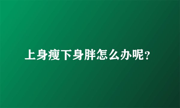 上身瘦下身胖怎么办呢？
