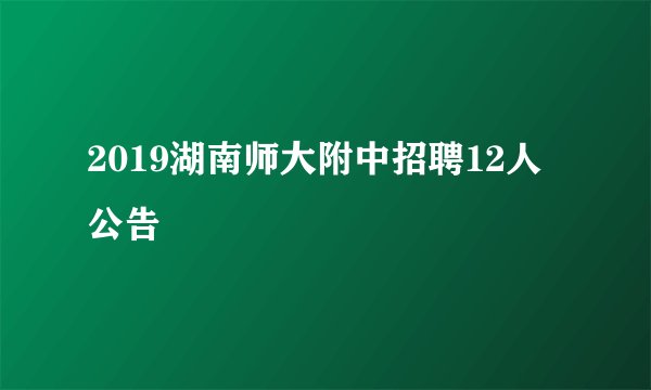 2019湖南师大附中招聘12人公告