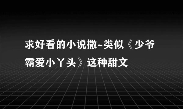 求好看的小说撒~类似《少爷霸爱小丫头》这种甜文