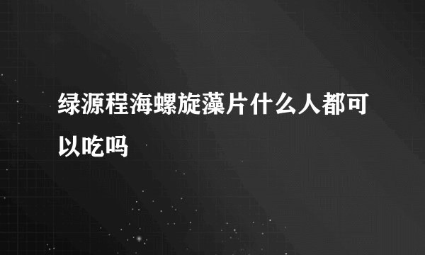 绿源程海螺旋藻片什么人都可以吃吗