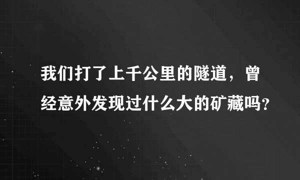 我们打了上千公里的隧道，曾经意外发现过什么大的矿藏吗？