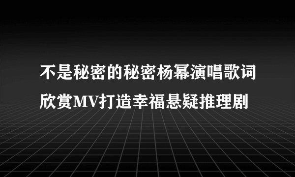 不是秘密的秘密杨幂演唱歌词欣赏MV打造幸福悬疑推理剧