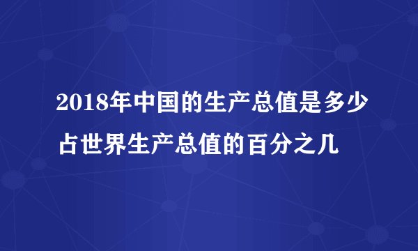 2018年中国的生产总值是多少占世界生产总值的百分之几