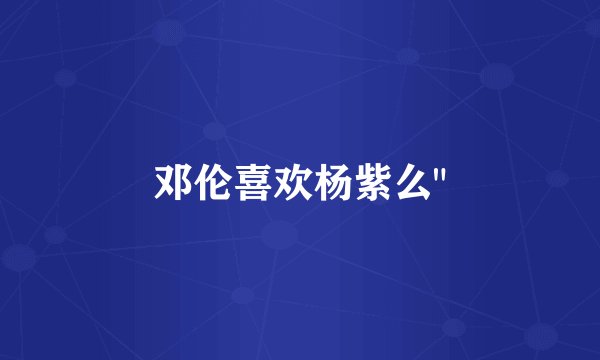 邓伦喜欢杨紫么
