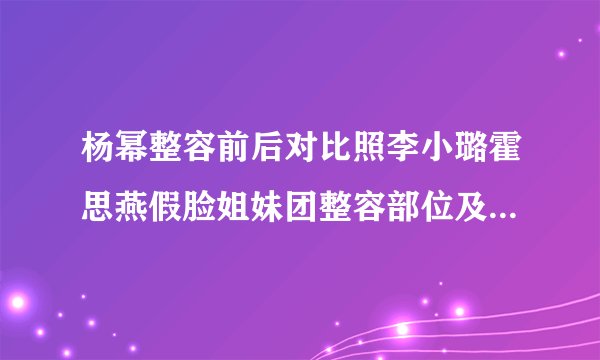 杨幂整容前后对比照李小璐霍思燕假脸姐妹团整容部位及情史揭秘