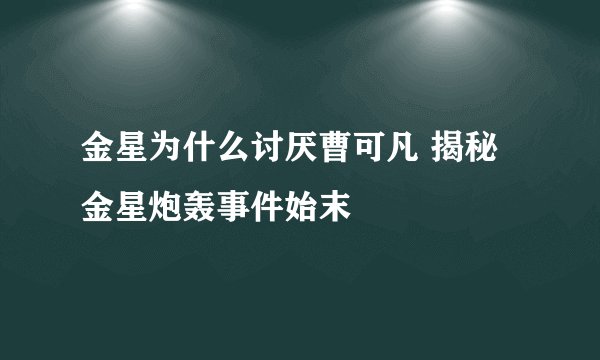 金星为什么讨厌曹可凡 揭秘金星炮轰事件始末