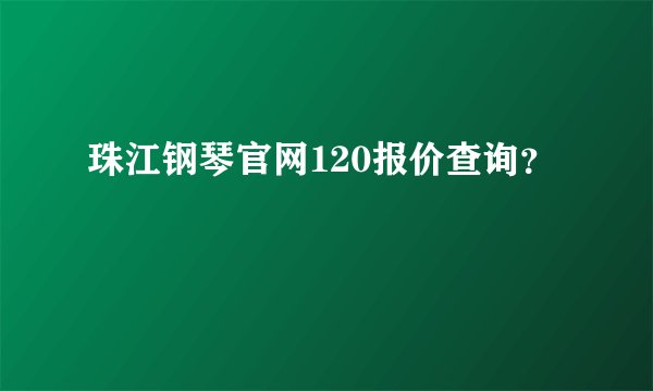 珠江钢琴官网120报价查询？