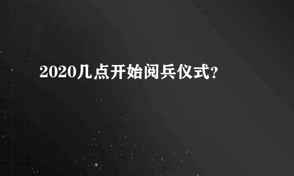 2020几点开始阅兵仪式？